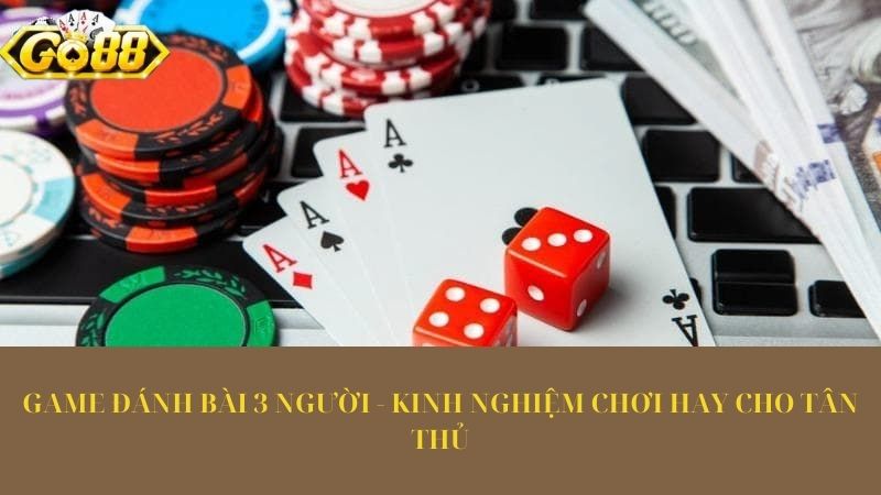 Game đánh bài 3 người - Kinh nghiệm chơi hay cho tân thủ